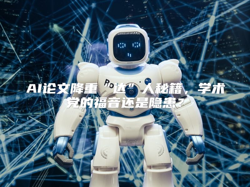 AI论文降重“达”人秘籍，学术党的福音还是隐患？