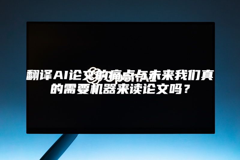 翻译AI论文的痛点与未来我们真的需要机器来读论文吗？