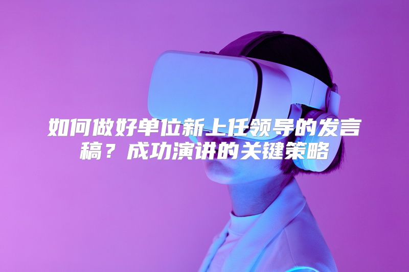 如何做好单位新上任领导的发言稿？成功演讲的关键策略