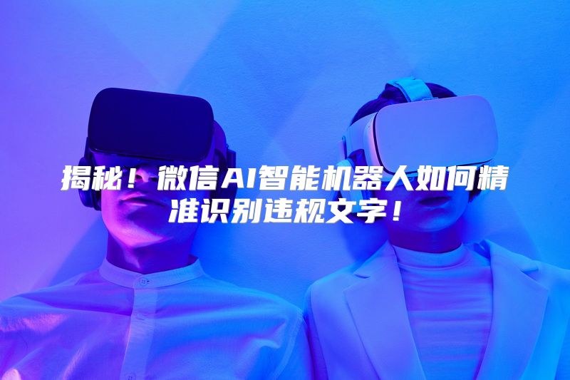 揭秘！微信AI智能机器人如何精准识别违规文字！