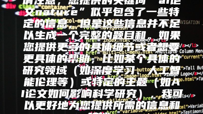请注意，您提供的关键词“ai论文nature”似乎包含了一些特定的信息，但是这些信息并不足以生成一个完整的题目和。如果您提供更多的具体细节或者想要更具体的帮助，比如某个具体的研究领域（如深度学习、人工智能伦理等）或特定的主题（如AI论文如何影响科学研究），我可以更好地为您提供所需的信息和建议。