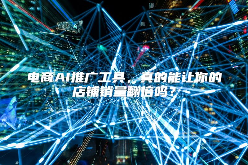 电商AI推广工具，真的能让你的店铺销量翻倍吗？