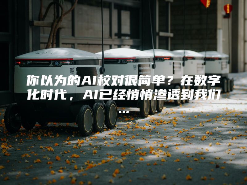 你以为的AI校对很简单？在数字化时代，AI已经悄悄渗透到我们...