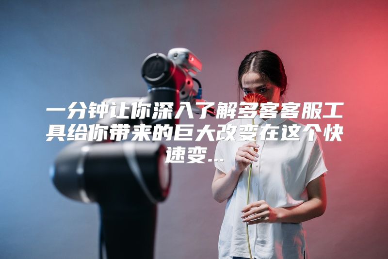 一分钟让你深入了解多客客服工具给你带来的巨大改变在这个快速变...