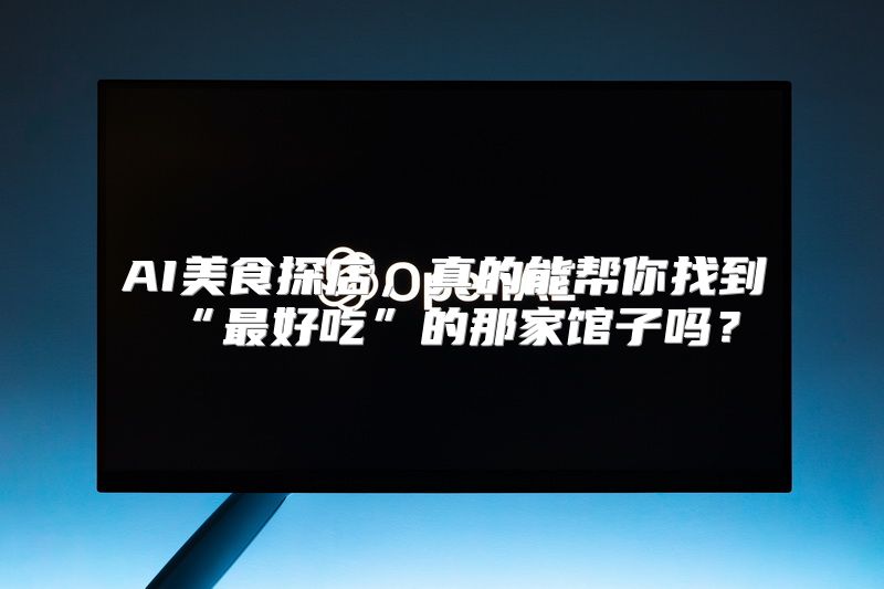 AI美食探店，真的能帮你找到“最好吃”的那家馆子吗？