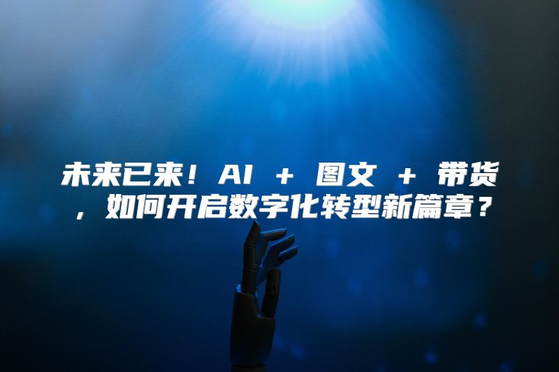 未来已来！AI + 图文 + 带货，如何开启数字化转型新篇章？