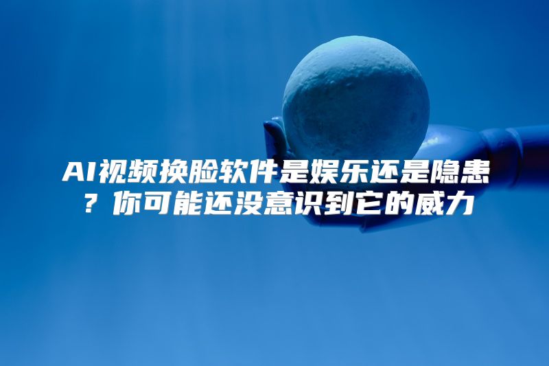 AI视频换脸软件是娱乐还是隐患？你可能还没意识到它的威力