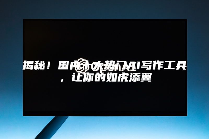 揭秘！国内十大热门AI写作工具，让你的如虎添翼