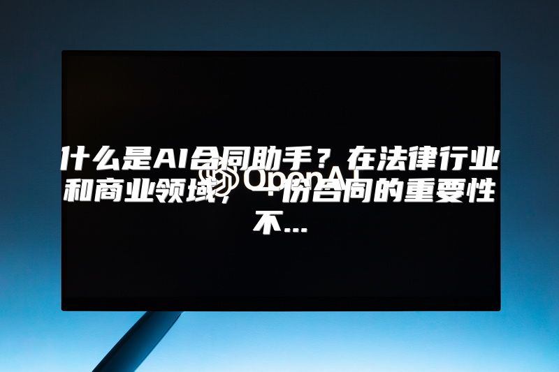 什么是AI合同助手？在法律行业和商业领域，一份合同的重要性不...