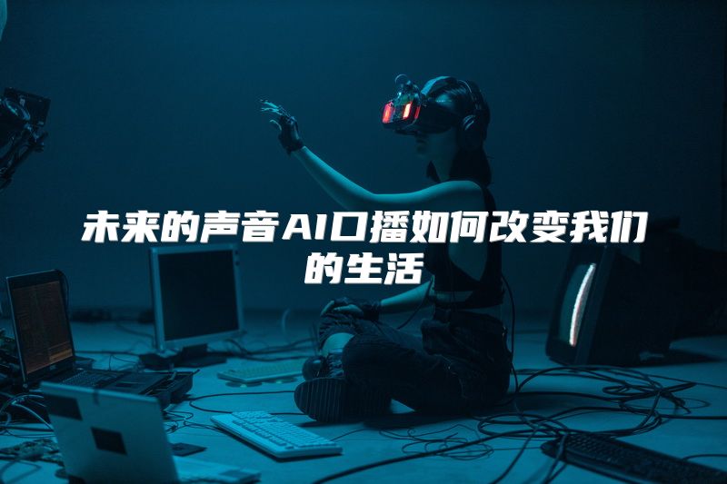 未来的声音AI口播如何改变我们的生活