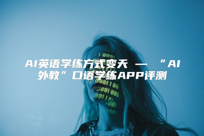 AI英语学练方式变天 — “AI外教”口语学练APP评测