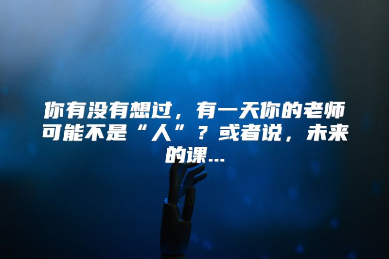 你有没有想过，有一天你的老师可能不是“人”？或者说，未来的课...