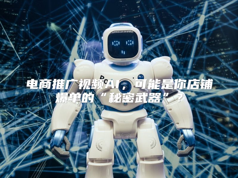 电商推广视频AI，可能是你店铺爆单的“秘密武器”？