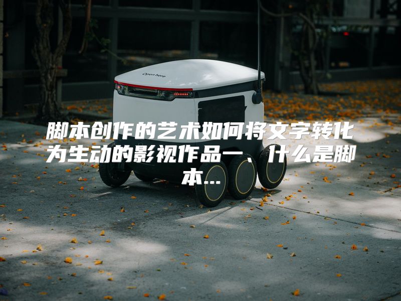 脚本创作的艺术如何将文字转化为生动的影视作品一、什么是脚本...