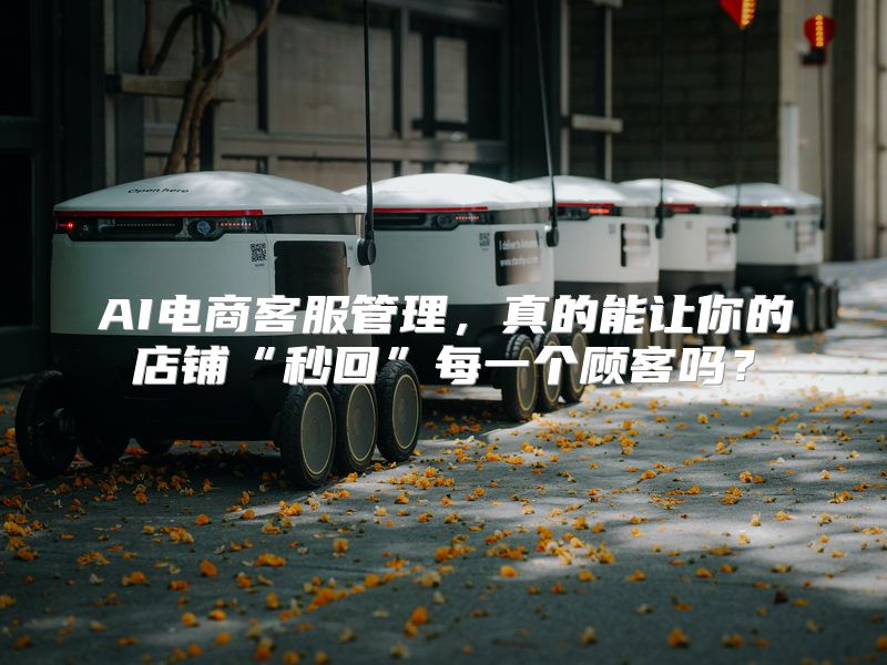 AI电商客服管理，真的能让你的店铺“秒回”每一个顾客吗？