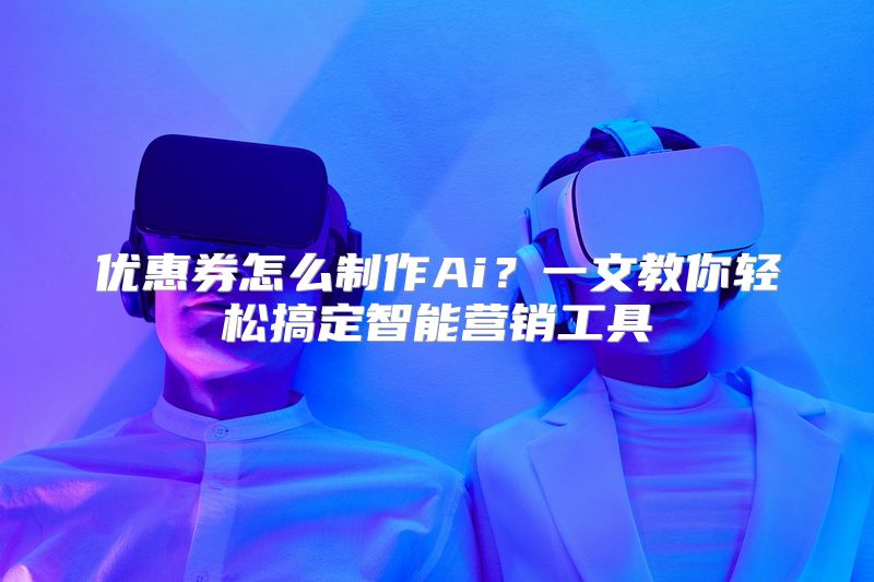 优惠券怎么制作Ai？一文教你轻松搞定智能营销工具