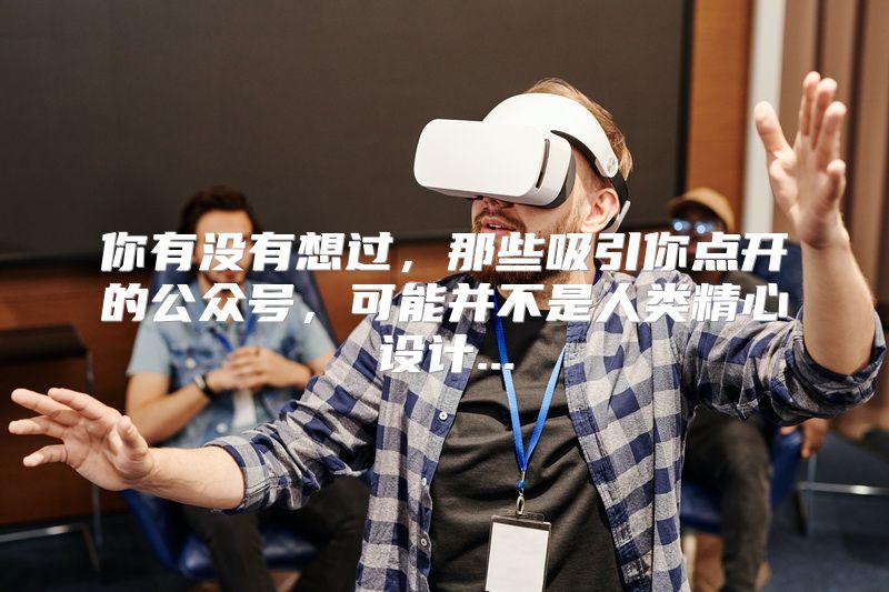 你有没有想过，那些吸引你点开的公众号，可能并不是人类精心设计...