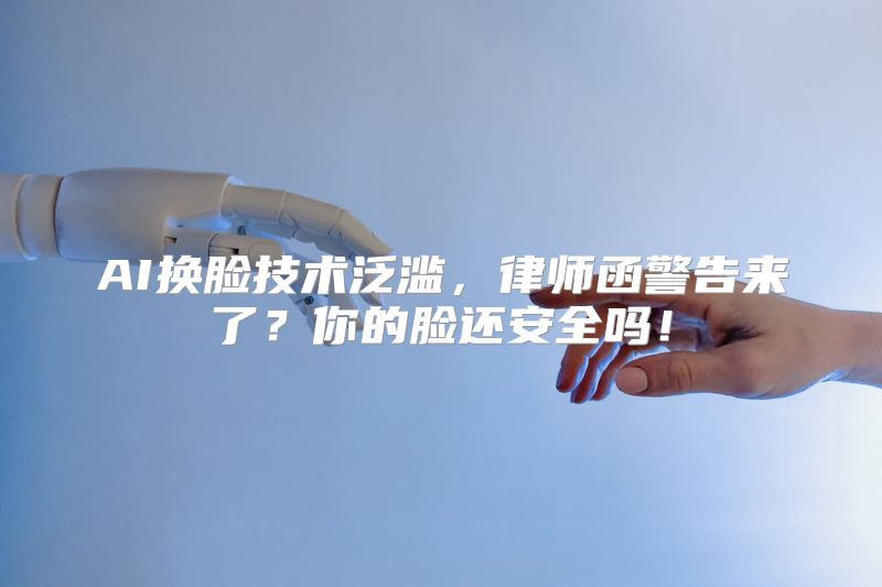 AI换脸技术泛滥，律师函警告来了？你的脸还安全吗！