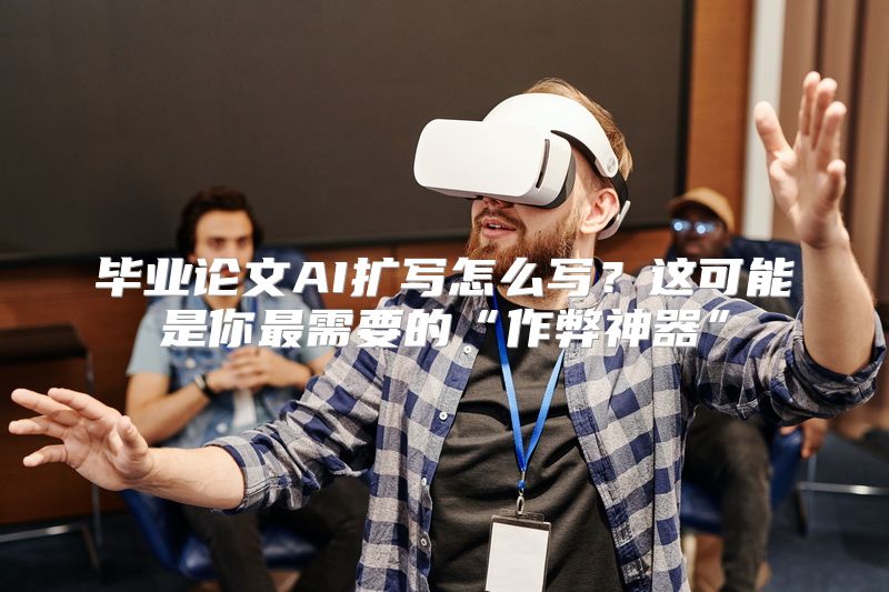 毕业论文AI扩写怎么写？这可能是你最需要的“作弊神器”