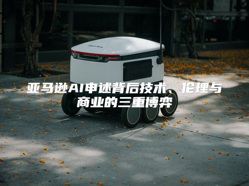 亚马逊AI申述背后技术、伦理与商业的三重博弈