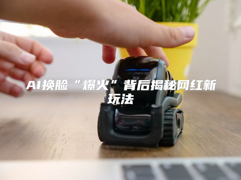 AI换脸“爆火”背后揭秘网红新玩法