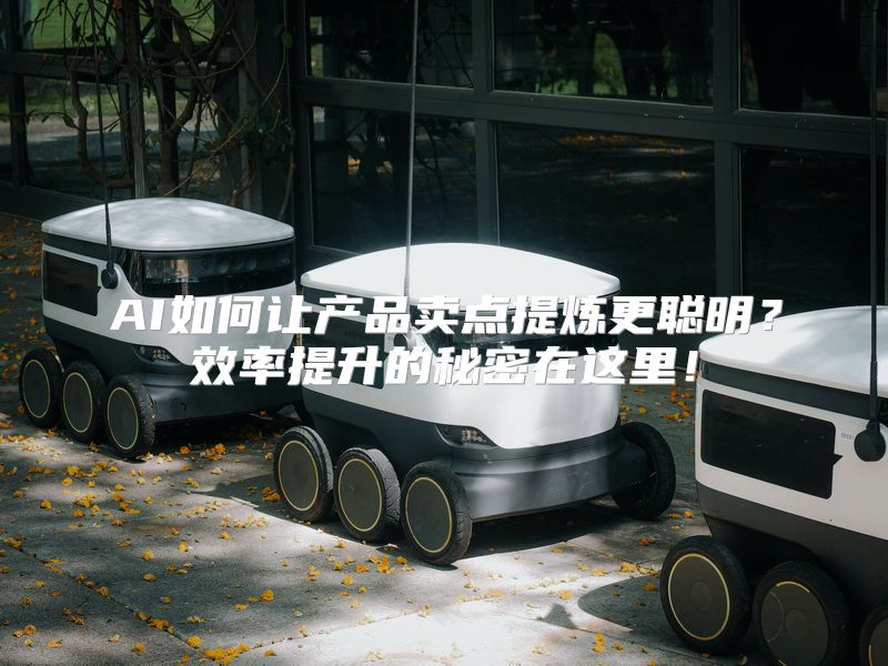 AI如何让产品卖点提炼更聪明？效率提升的秘密在这里！