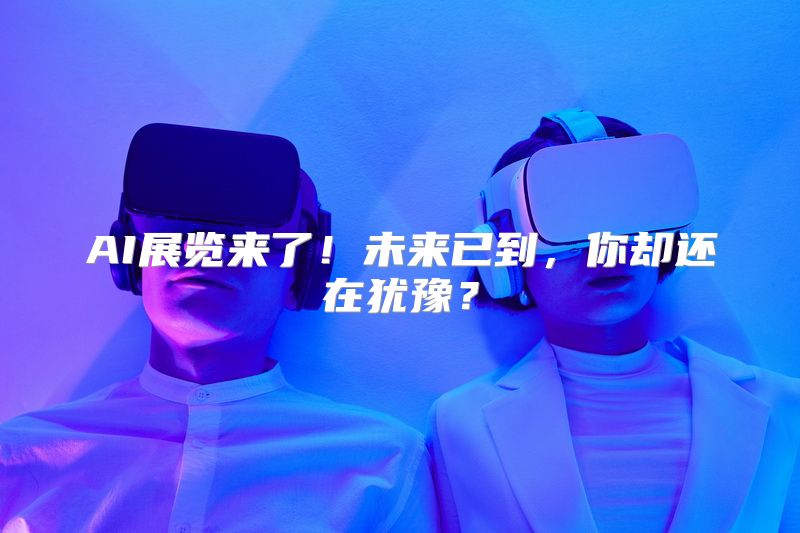 AI展览来了！未来已到，你却还在犹豫？