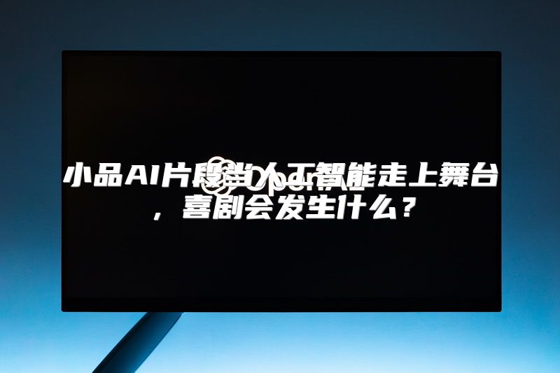 小品AI片段当人工智能走上舞台，喜剧会发生什么？