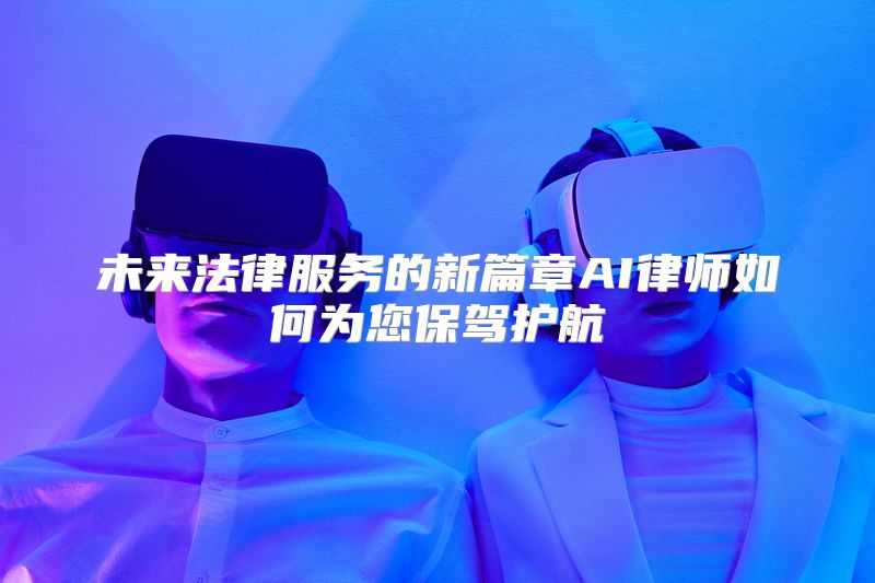 未来法律服务的新篇章AI律师如何为您保驾护航