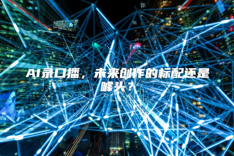 AI录口播，未来创作的标配还是噱头？