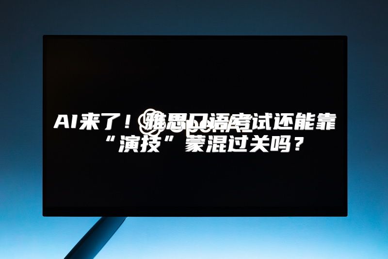 AI来了！雅思口语考试还能靠“演技”蒙混过关吗？