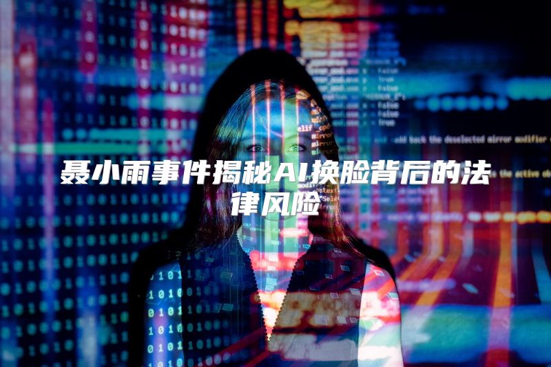 聂小雨事件揭秘AI换脸背后的法律风险