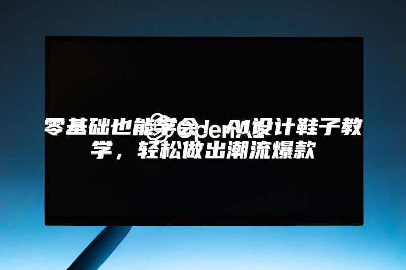 零基础也能学会！AI设计鞋子教学，轻松做出潮流爆款