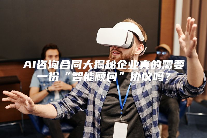 AI咨询合同大揭秘企业真的需要一份“智能顾问”协议吗？