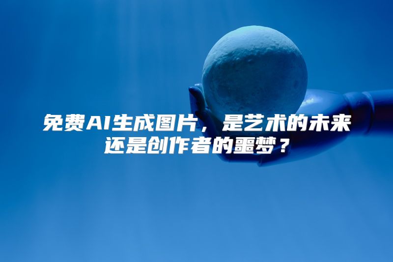 免费AI生成图片，是艺术的未来还是创作者的噩梦？