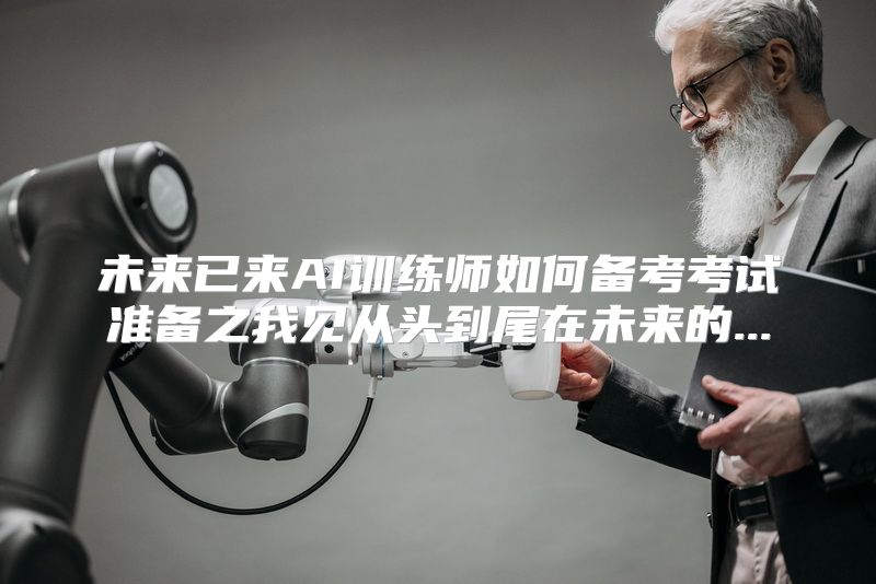 未来已来AI训练师如何备考考试准备之我见从头到尾在未来的...