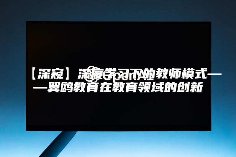 【深窥】深度学习下的教师模式——翼鸥教育在教育领域的创新