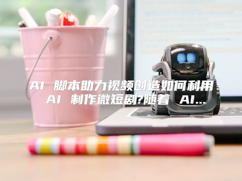 AI 脚本助力视频创造如何利用 AI 制作微短剧?随着 AI...