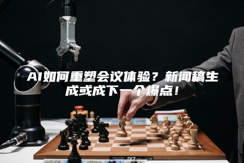 AI如何重塑会议体验？新闻稿生成或成下一个爆点！