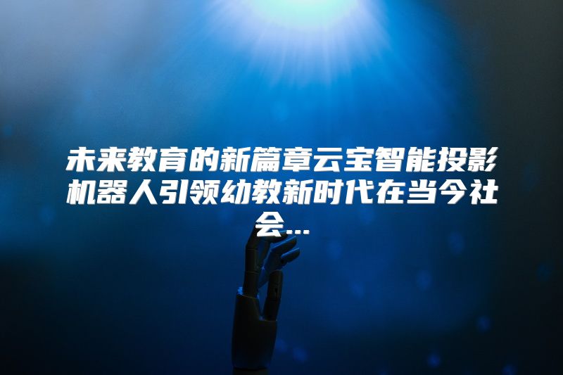 未来教育的新篇章云宝智能投影机器人引领幼教新时代在当今社会...
