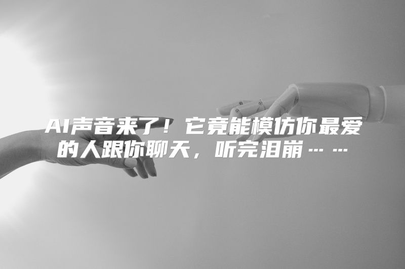 AI声音来了！它竟能模仿你最爱的人跟你聊天，听完泪崩……