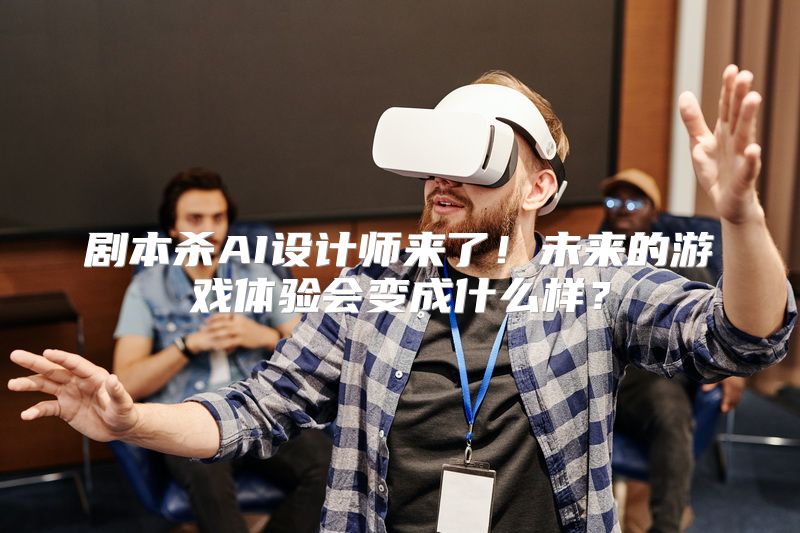 剧本杀AI设计师来了！未来的游戏体验会变成什么样？