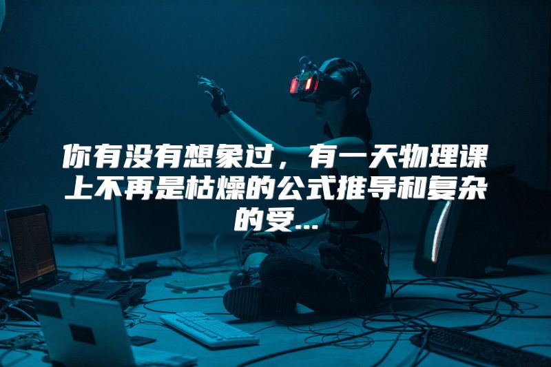 你有没有想象过，有一天物理课上不再是枯燥的公式推导和复杂的受...
