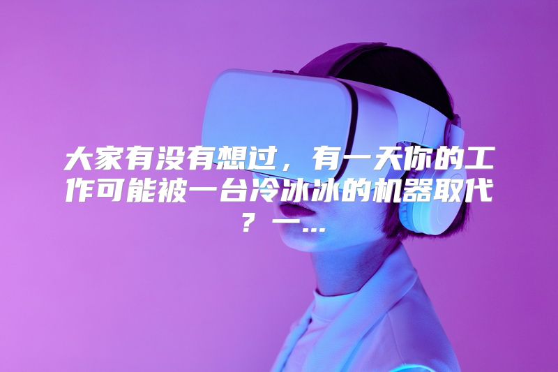 大家有没有想过，有一天你的工作可能被一台冷冰冰的机器取代？一...