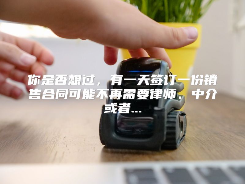 你是否想过，有一天签订一份销售合同可能不再需要律师、中介或者...