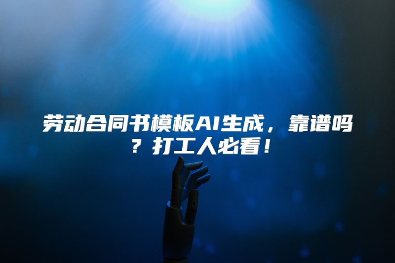 劳动合同书模板AI生成，靠谱吗？打工人必看！