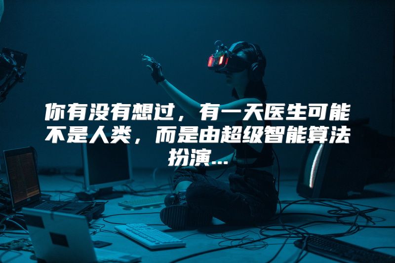 你有没有想过，有一天医生可能不是人类，而是由超级智能算法扮演...