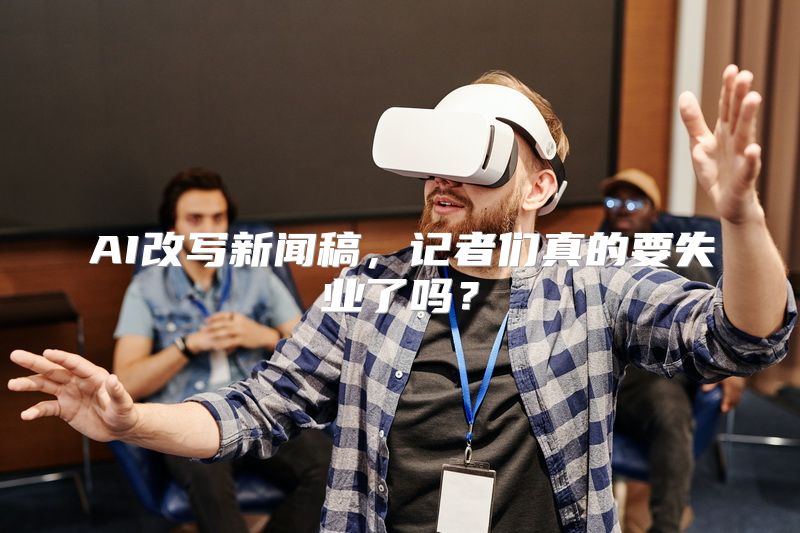 AI改写新闻稿，记者们真的要失业了吗？