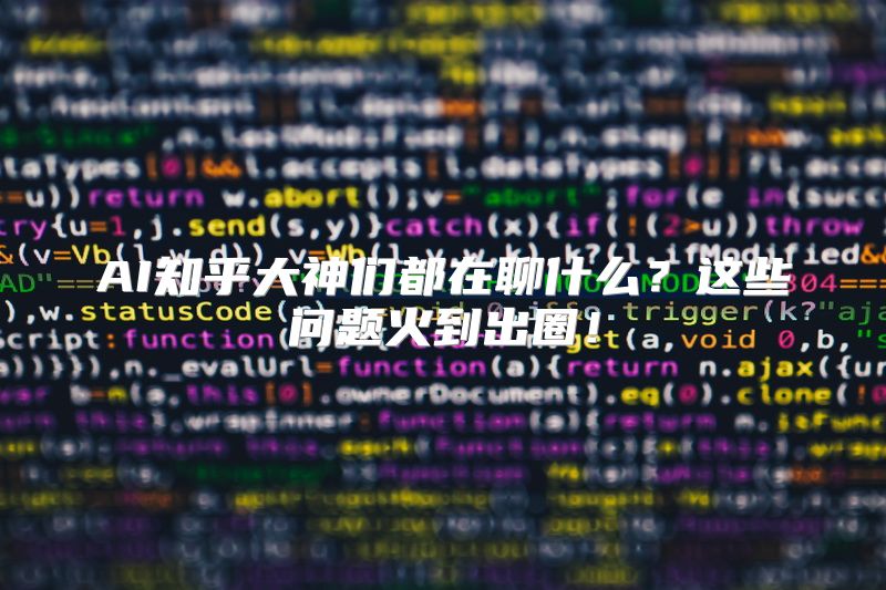AI知乎大神们都在聊什么？这些问题火到出圈！