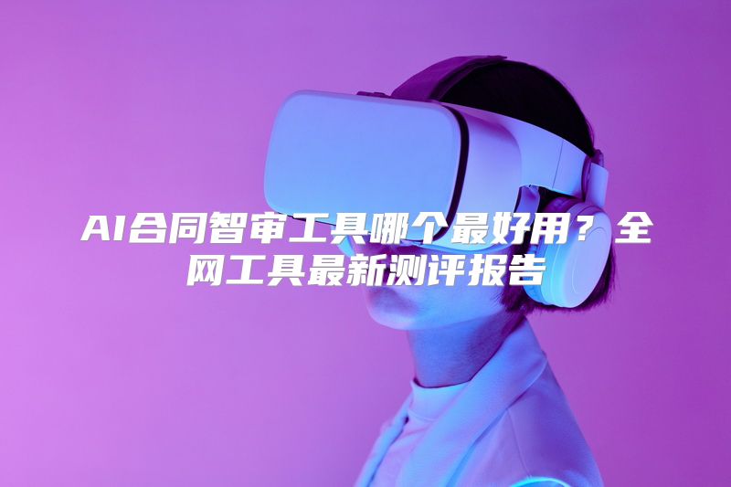 AI合同智审工具哪个最好用？全网工具最新测评报告